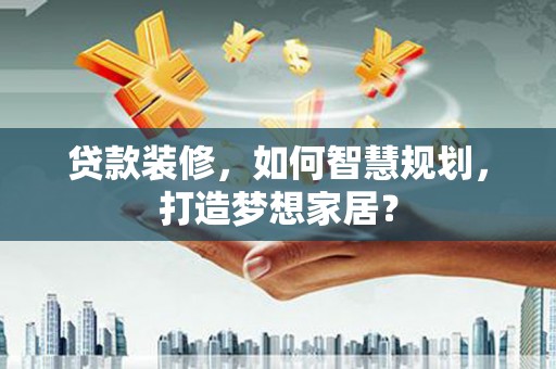 左云贷款装修，如何智慧规划，打造梦想家居？