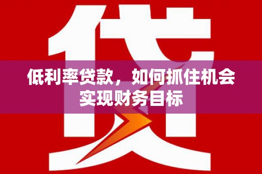 左云低利率贷款，如何抓住机会实现财务目标