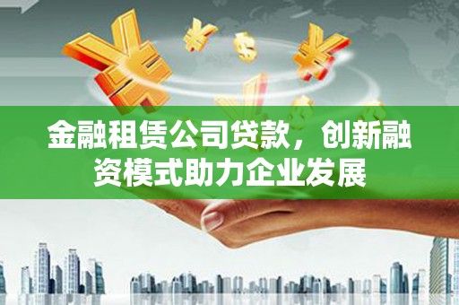 左云金融租赁公司贷款，创新融资模式助力企业发展