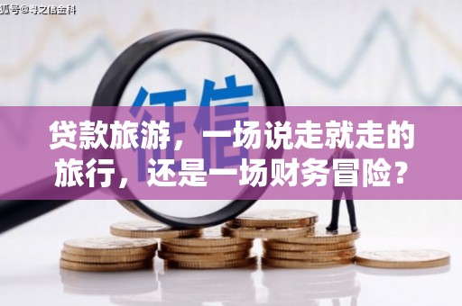 左云贷款旅游，一场说走就走的旅行，还是一场财务冒险？