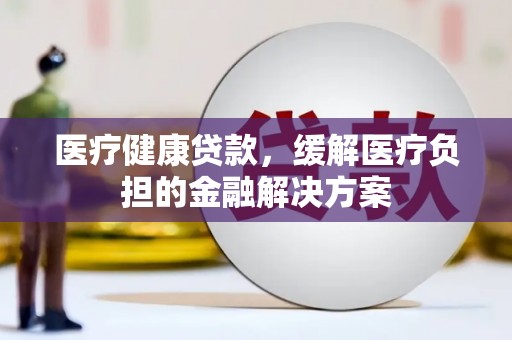 左云医疗健康贷款，缓解医疗负担的金融解决方案