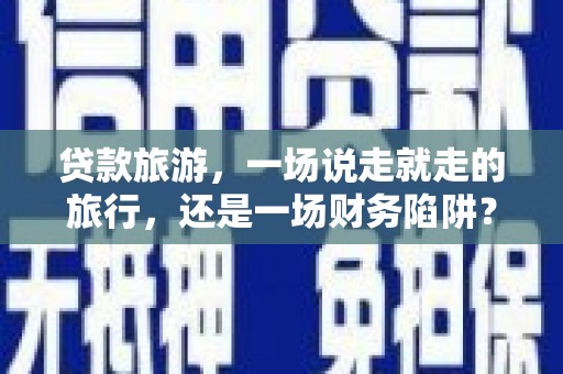 左云贷款旅游，一场说走就走的旅行，还是一场财务陷阱？