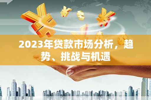 左云2023年贷款市场分析，趋势、挑战与机遇