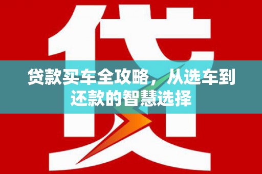 左云贷款买车全攻略，从选车到还款的智慧选择
