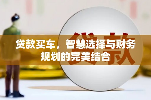 左云贷款买车，智慧选择与财务规划的完美结合