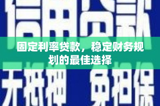 左云固定利率贷款，稳定财务规划的最佳选择