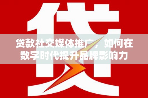左云贷款社交媒体推广，如何在数字时代提升品牌影响力