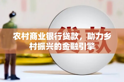 左云农村商业银行贷款，助力乡村振兴的金融引擎