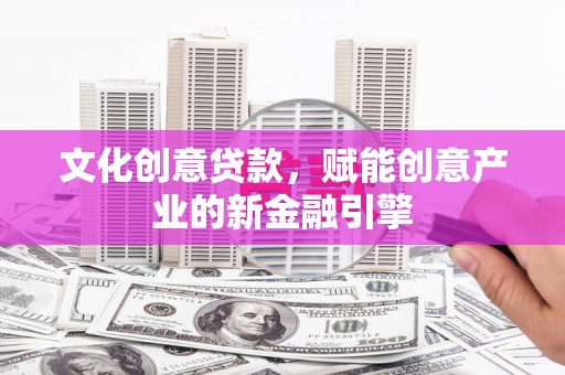 左云文化创意贷款，赋能创意产业的新金融引擎