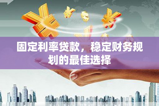 左云固定利率贷款，稳定财务规划的最佳选择
