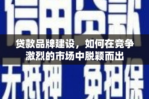 左云贷款品牌建设，如何在竞争激烈的市场中脱颖而出