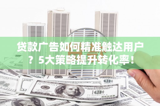 左云贷款广告如何精准触达用户？5大策略提升转化率！