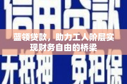 左云蓝领贷款，助力工人阶层实现财务自由的桥梁