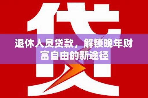 左云退休人员贷款，解锁晚年财富自由的新途径