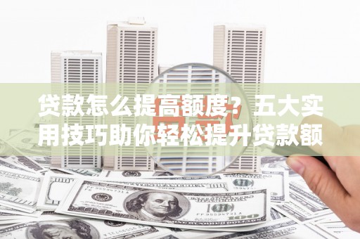 左云贷款怎么提高额度？五大实用技巧助你轻松提升贷款额度