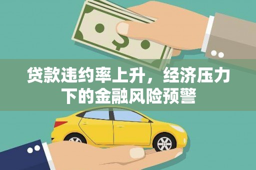 左云贷款违约率上升，经济压力下的金融风险预警