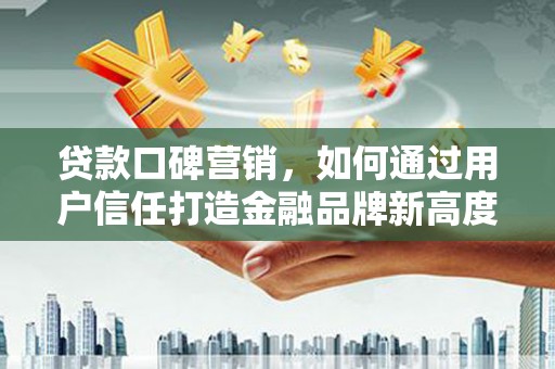 左云贷款口碑营销，如何通过用户信任打造金融品牌新高度