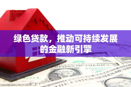 左云绿色贷款，推动可持续发展的金融新引擎