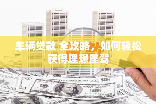 左云车辆贷款 全攻略，如何轻松获得理想座驾