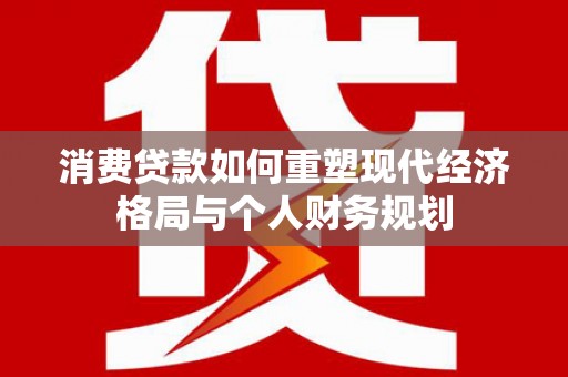 左云消费贷款如何重塑现代经济格局与个人财务规划