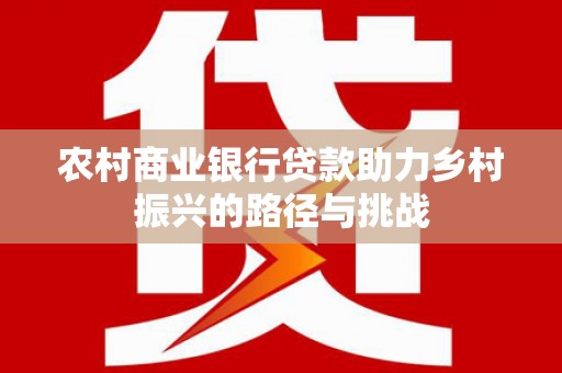 左云农村商业银行贷款助力乡村振兴的路径与挑战