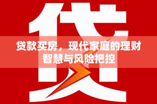 左云贷款买房，现代家庭的理财智慧与风险把控