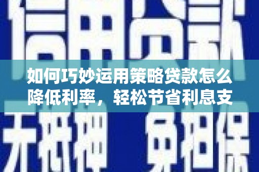 左云如何巧妙运用策略贷款怎么降低利率，轻松节省利息支出