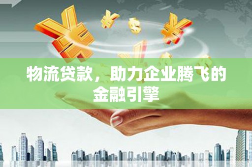 左云物流贷款，助力企业腾飞的金融引擎