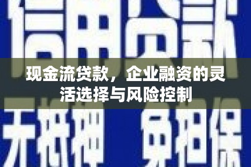 左云现金流贷款，企业融资的灵活选择与风险控制