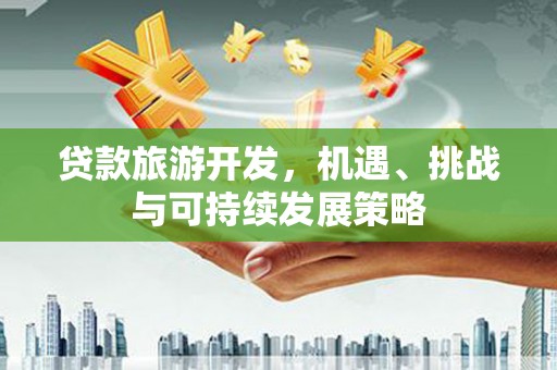 左云贷款旅游开发，机遇、挑战与可持续发展策略