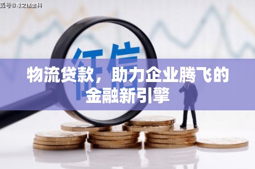 左云物流贷款，助力企业腾飞的金融新引擎