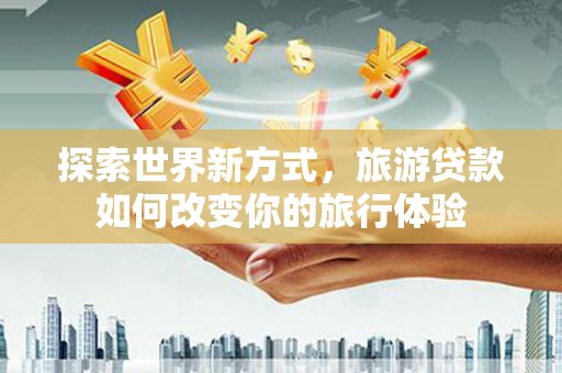 左云探索世界新方式，旅游贷款如何改变你的旅行体验