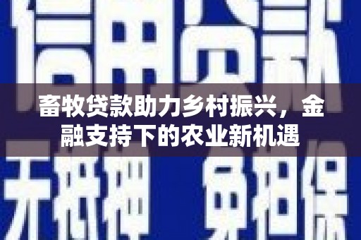 左云畜牧贷款助力乡村振兴，金融支持下的农业新机遇