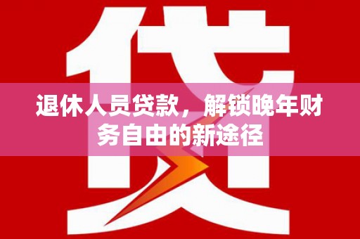左云退休人员贷款，解锁晚年财务自由的新途径