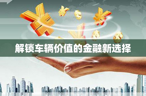 左云解锁车辆价值的金融新选择