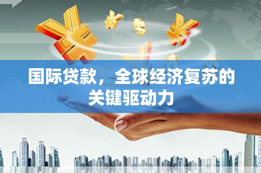 左云国际贷款，全球经济复苏的关键驱动力