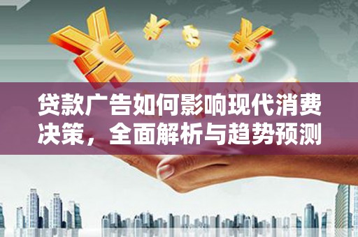 左云贷款广告如何影响现代消费决策，全面解析与趋势预测