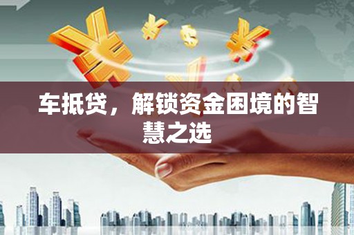 左云车抵贷，解锁资金困境的智慧之选