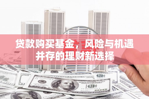 左云贷款购买基金，风险与机遇并存的理财新选择