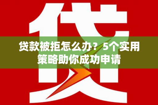 左云贷款被拒怎么办？5个实用策略助你成功申请