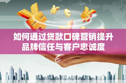 左云如何通过贷款口碑营销提升品牌信任与客户忠诚度