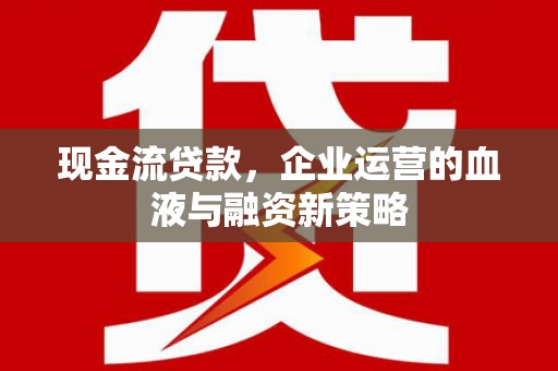 左云现金流贷款，企业运营的血液与融资新策略