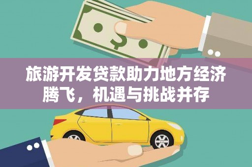 左云旅游开发贷款助力地方经济腾飞，机遇与挑战并存