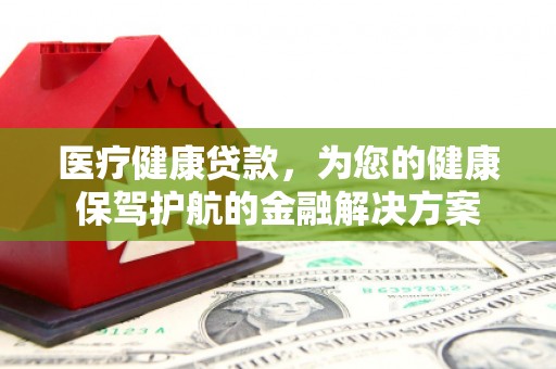 左云医疗健康贷款，为您的健康保驾护航的金融解决方案