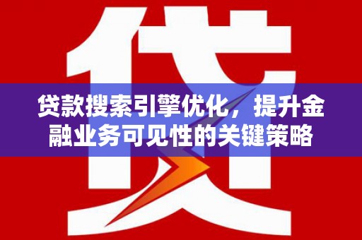 左云贷款搜索引擎优化，提升金融业务可见性的关键策略