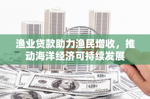 左云渔业贷款助力渔民增收，推动海洋经济可持续发展