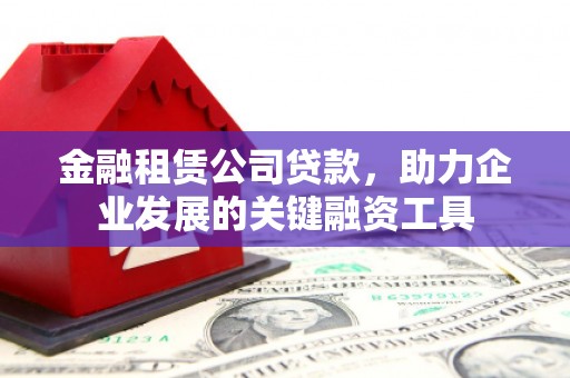 左云金融租赁公司贷款，助力企业发展的关键融资工具