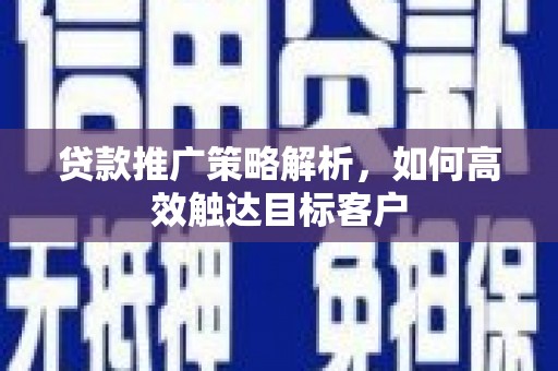 左云贷款推广策略解析，如何高效触达目标客户