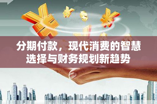 左云分期付款，现代消费的智慧选择与财务规划新趋势