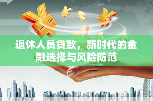 左云退休人员贷款，新时代的金融选择与风险防范